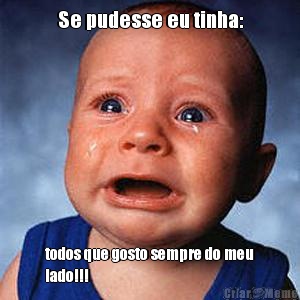 Se pudesse eu tinha: todos que gosto sempre do meu
lado!!! 