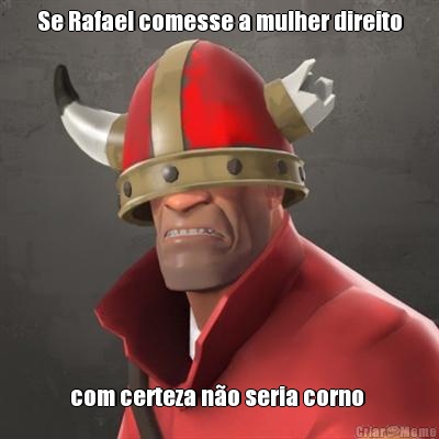 Se Rafael comesse a mulher direito com certeza n�o seria corno 