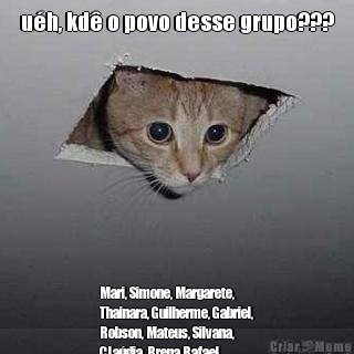 u�h, kd� o povo desse grupo??? Mari, Simone, Margarete,
Thainara, Guilherme, Gabriel,
Robson, Mateus, Silvana,
CLa�dia, Brena,Rafael,
Stefanie..rsrs