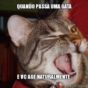QUANDO PASSA UMA GATA E VC AGE NATURALMENTE 