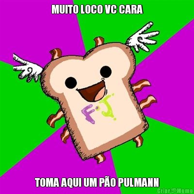 MUITO LOCO VC CARA TOMA AQUI UM P�O PULMANN