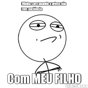 Minha cara quando o primo n�o
tem paci�ncia   Com MEU FILHO