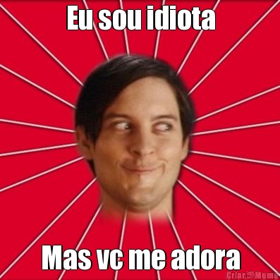 Eu sou idiota Mas vc me adora