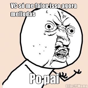 VC s� me falou isso agora
meliodas Po pai