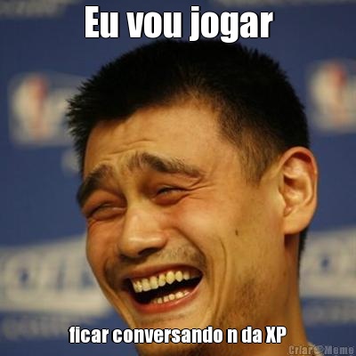 Eu vou jogar ficar conversando n da XP