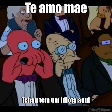 Te amo mae Tchau tem um idiota aqui