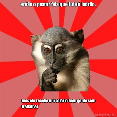 ent�o o paxtor fala que lula � ladr�o.. mas ele recebe um sal�rio bem gordo sem
trabalhar