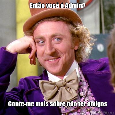 Ent�o voc� � Admin? Conte-me mais sobre n�o ter amigos