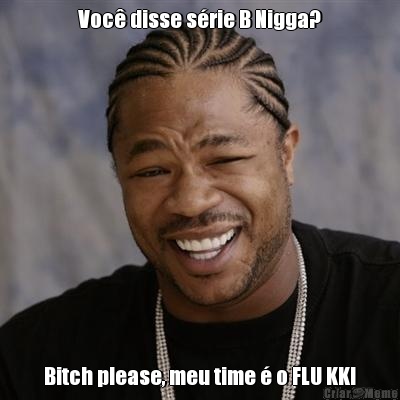 Voc� disse s�rie B Nigga? Bitch please, meu time � o FLU KK!