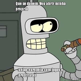 Que se danem, Vou abrir minha
propria uniao europeia com jogos e
prostitutas