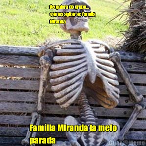 Ae galera do grupo...
vamos agitar ae fam�lia
Miranda Fam�lia Miranda ta meio
parada