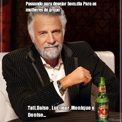 Passando para desejar bom.dia Para as
mulheres do grupo  Tati,Daise , Lucimar ,Monique e
Denise...