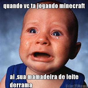 quando vc ta jogando minecraft ai ,sua mamadeira de leite
derrama