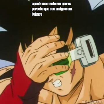aquele momento em que vc
percebe que seu amigo e um
babaca  