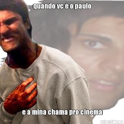 quando vc � o paulo e a mina chama pro cinema