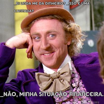 _Ei linda me da dinheiro? _Isso � uma
cantada? _N�o, minha situa��o financeira.