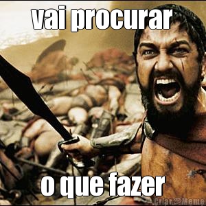 vai procurar o que fazer
