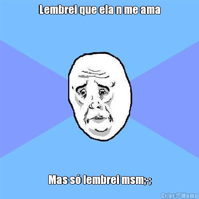 Lembrei que ela n me ama Mas s� lembrei msm;-;