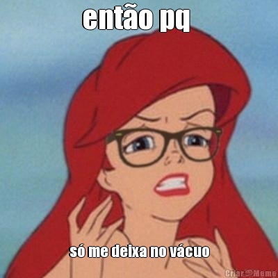 ent�o pq  s� me deixa no v�cuo