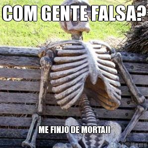 COM GENTE FALSA? ME FINJO DE MORTA!!