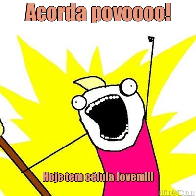 Acorda povoooo! Hoje tem c�lula Jovem!!!
