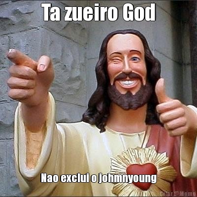 Ta zueiro God Nao exclui o johmnyoung