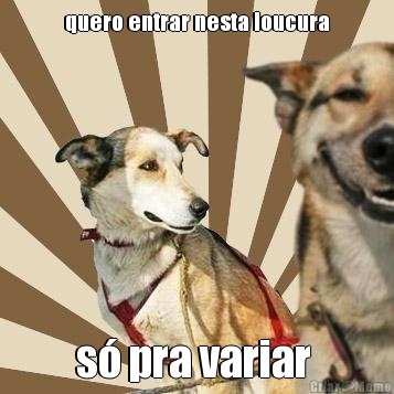 quero entrar nesta loucura s� pra variar 