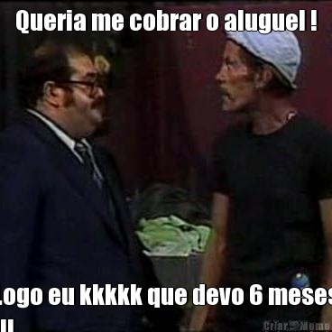 Queria me cobrar o aluguel ! Logo eu kkkkk que devo 6 meses
!!!