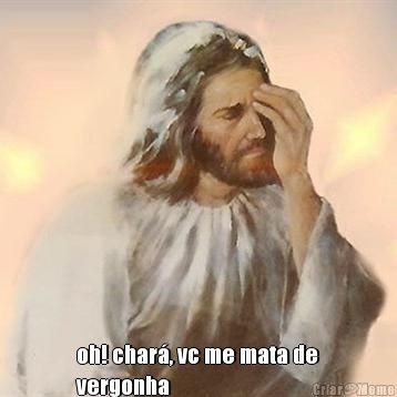 oh! char�, vc me mata de
vergonha