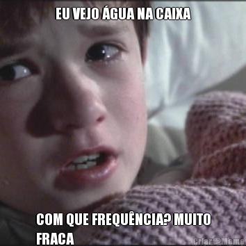 EU VEJO �GUA NA CAIXA COM QUE FREQU�NCIA? MUITO
FRACA 
