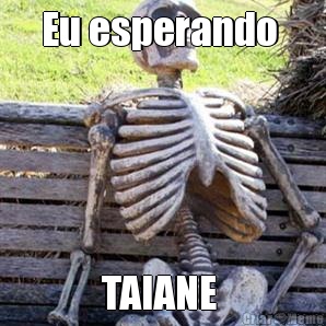 Eu esperando  TAIANE 