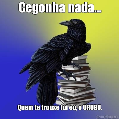 Cegonha nada... Quem te trouxe fui eu, o URUBU.