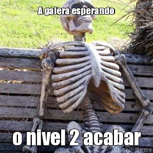 A galera esperando o nivel 2 acabar
