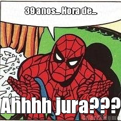 39 anos... Hora de... Ahhhh jura???