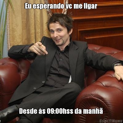Eu esperando vc me ligar  Desde �s 09:00hss da manh� 