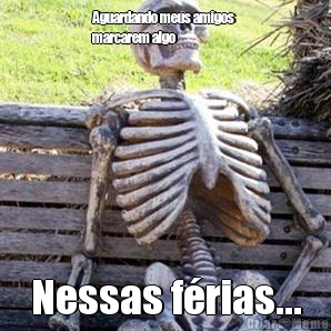 Aguardando meus amigos 
marcarem algo Nessas f�rias...