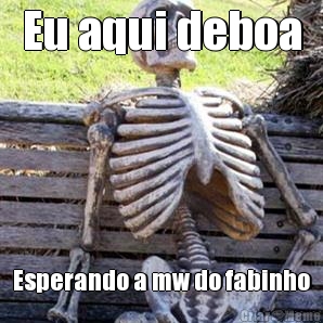 Eu aqui deboa Esperando a mw do fabinho