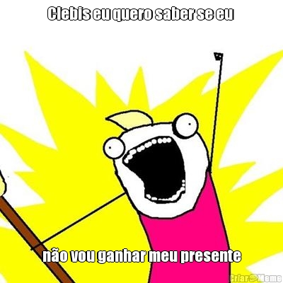 Clebis eu quero saber se eu  n�o vou ganhar meu presente
