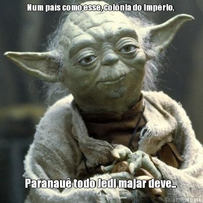 Num pa�s como esse, col�nia do Imp�rio,  Paranau� todo Jedi majar deve... 