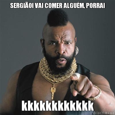 SERGI�O! VAI COMER ALGU�M, PORRA! kkkkkkkkkkkk