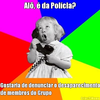 Al�, � da Pol�cia? Gostaria de denunciar o desaparecimento
de membros do Grupo