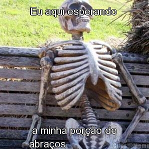 Eu aqui esperando   a minha por��o de 
abra�os 


