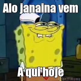 Alo janaina vem A qui hoje