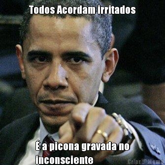 Todos Acordam irritados � a picona gravada no
inconsciente