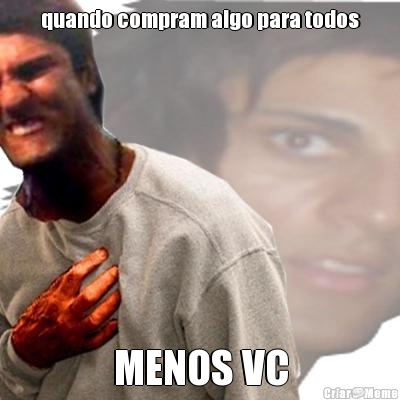 quando compram algo para todos MENOS VC
