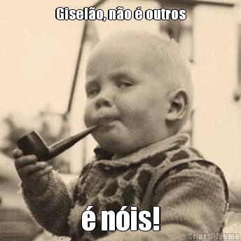 Gisel�o, n�o � outros � n�is!