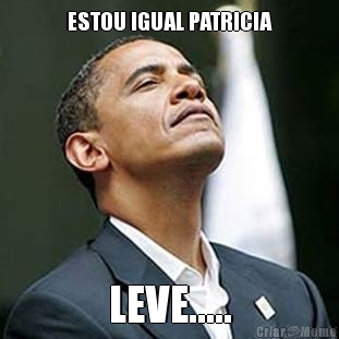 ESTOU IGUAL PATRICIA LEVE.....