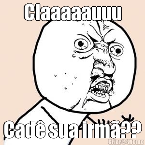 Claaaaauuu Cad� sua irm�??