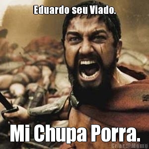 Eduardo seu Viado. Mi Chupa Porra.