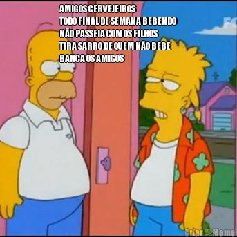 AMIGOS CERVEJEIROS
TODO FINAL DE SEMANA BEBENDO
N�O PASSEIA COM OS FILHOS
TIRA SARRO DE QUEM N�O BEBE
BANCA OS AMIGOS 